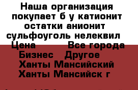 Наша организация покупает б/у катионит остатки анионит, сульфоуголь нелеквил. › Цена ­ 150 - Все города Бизнес » Другое   . Ханты-Мансийский,Ханты-Мансийск г.